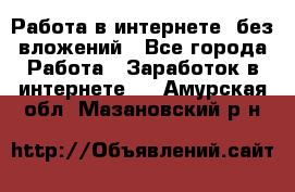 Работа в интернете, без вложений - Все города Работа » Заработок в интернете   . Амурская обл.,Мазановский р-н